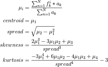\mu_{i} &= \frac{\sum_{n=1}^{N}f_{k}^{i}*a_{k}}{\sum_{n=1}^{N}a_{k}}\\
centroid &= \mu_{1}\\
spread &= \sqrt{\mu_{2}-\mu_{1}^{2}} \\ 
skewness &= \frac{2\mu_{1}^{3} - 3\mu_{1}\mu_{2} + \mu_{3}}{spread^{3}} \\ 
kurtosis &= \frac{-3\mu_{1}^{4} + 6\mu_{1}\mu_{2} - 4\mu_{1}\mu_{3} + \mu_{4}}{spread^{4}} - 3
